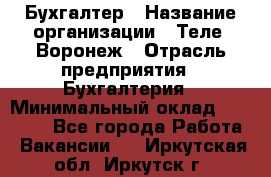 Бухгалтер › Название организации ­ Теле2-Воронеж › Отрасль предприятия ­ Бухгалтерия › Минимальный оклад ­ 31 000 - Все города Работа » Вакансии   . Иркутская обл.,Иркутск г.